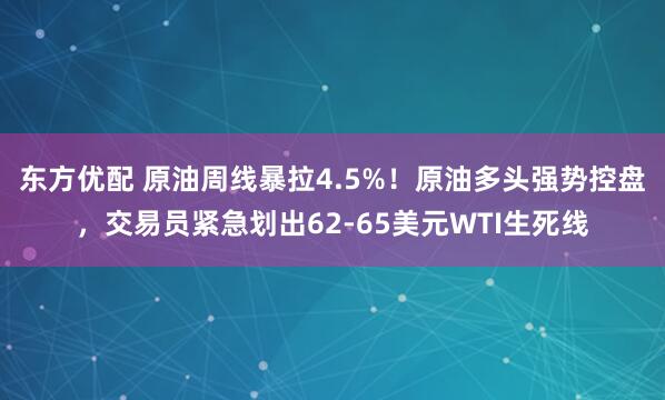 东方优配 原油周线暴拉4.5%！原油多头强势控盘，交易员紧急划出62-65美元WTI生死线