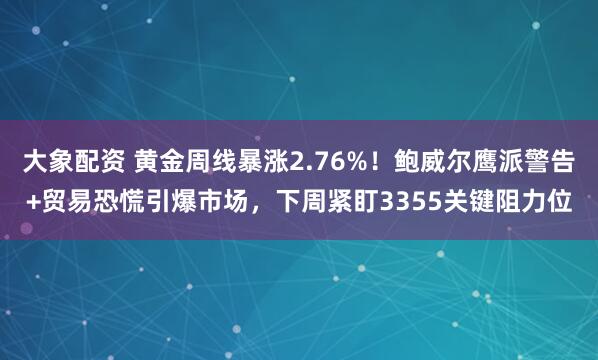 大象配资 黄金周线暴涨2.76%！鲍威尔鹰派警告+贸易恐慌引爆市场，下周紧盯3355关键阻力位