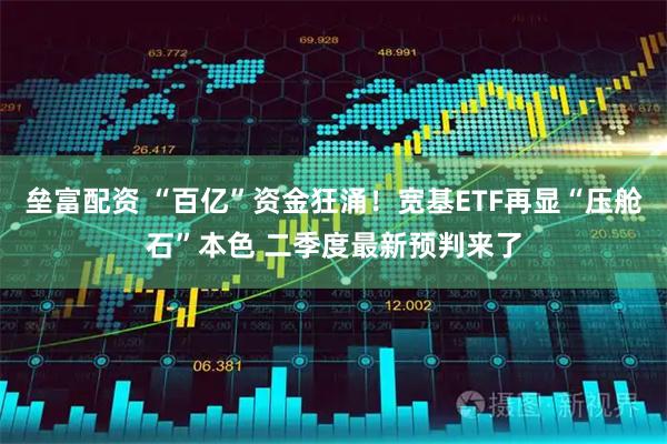 垒富配资 “百亿”资金狂涌！宽基ETF再显“压舱石”本色 二季度最新预判来了