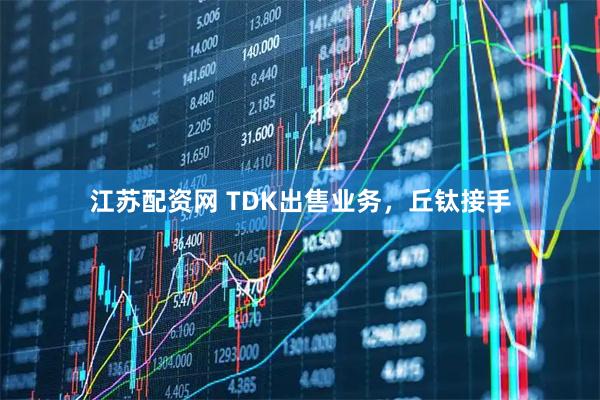 江苏配资网 TDK出售业务，丘钛接手