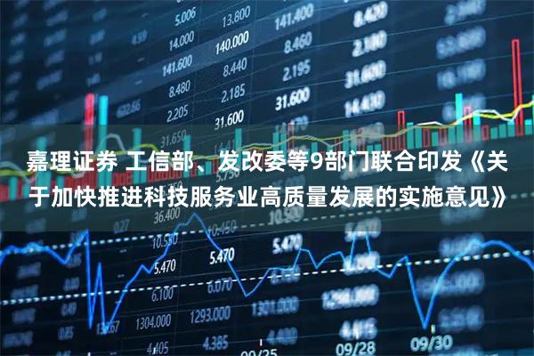 嘉理证券 工信部、发改委等9部门联合印发《关于加快推进科技服务业高质量发展的实施意见》