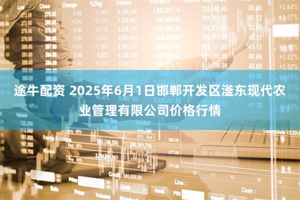 途牛配资 2025年6月1日邯郸开发区滏东现代农业管理有限公司价格行情