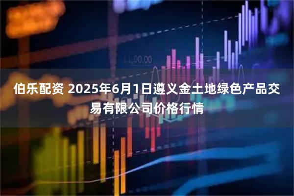 伯乐配资 2025年6月1日遵义金土地绿色产品交易有限公司价格行情