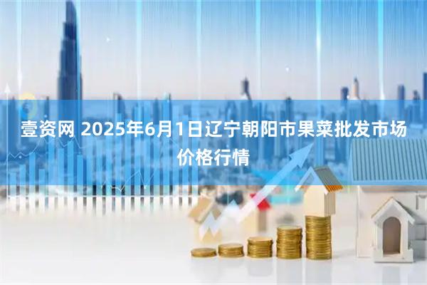 壹资网 2025年6月1日辽宁朝阳市果菜批发市场价格行情