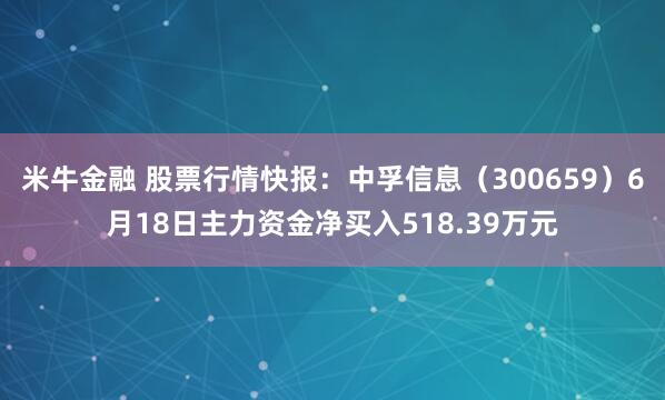 米牛金融 股票行情快报：中孚信息（300659）6月18日主力资金净买入518.39万元