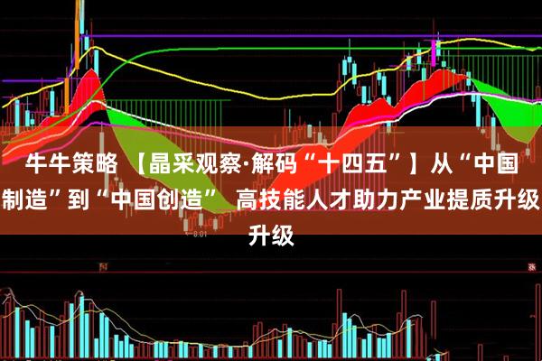 牛牛策略 【晶采观察·解码“十四五”】从“中国制造”到“中国创造”  高技能人才助力产业提质升级