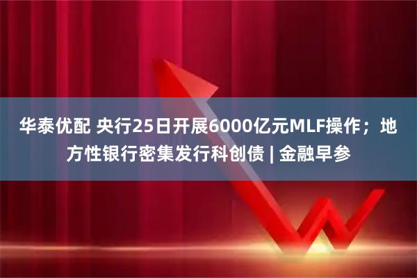 华泰优配 央行25日开展6000亿元MLF操作；地方性银行密集发行科创债 | 金融早参