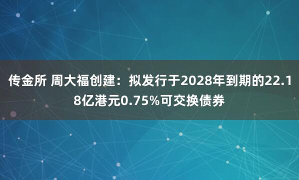 传金所 周大福创建：拟发行于2028年到期的22.18亿港元0.75%可交换债券