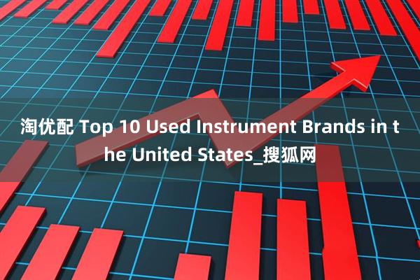 淘优配 Top 10 Used Instrument Brands in the United States_搜狐网