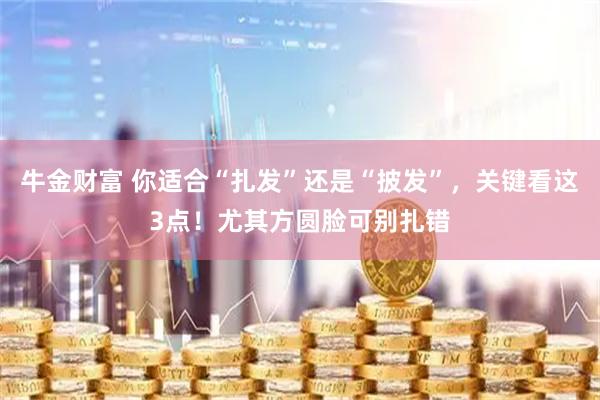 牛金财富 你适合“扎发”还是“披发”，关键看这3点！尤其方圆脸可别扎错