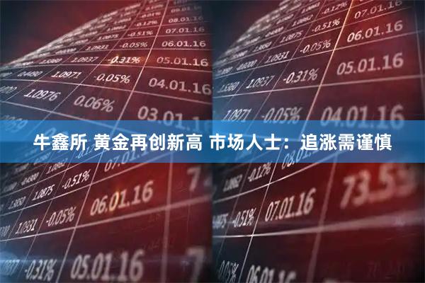 牛鑫所 黄金再创新高 市场人士：追涨需谨慎