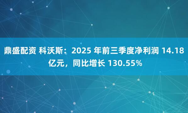 鼎盛配资 科沃斯：2025 年前三季度净利润 14.18 亿元，同比增长 130.55%