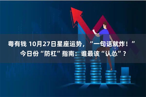 粤有钱 10月27日星座运势，“一句话就炸！” 今日份“防杠”指南：谁最该“认怂”？