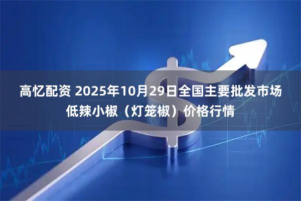 高忆配资 2025年10月29日全国主要批发市场低辣小椒（灯笼椒）价格行情
