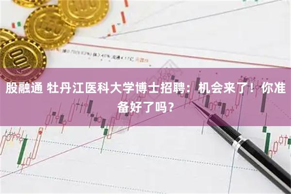 股融通 牡丹江医科大学博士招聘：机会来了！你准备好了吗？