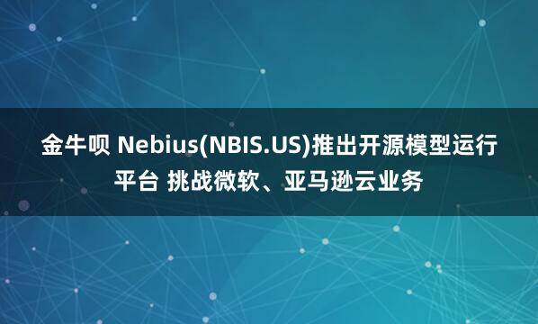 金牛呗 Nebius(NBIS.US)推出开源模型运行平台 挑战微软、亚马逊云业务