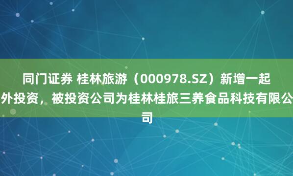 同门证券 桂林旅游（000978.SZ）新增一起对外投资，被投资公司为桂林桂旅三养食品科技有限公司