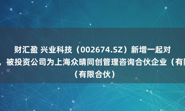 财汇盈 兴业科技（002674.SZ）新增一起对外投资，被投资公司为上海众晴同创管理咨询合伙企业（有限合伙）