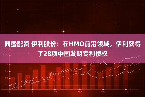 鼎盛配资 伊利股份：在HMO前沿领域，伊利获得了28项中国发明专利授权