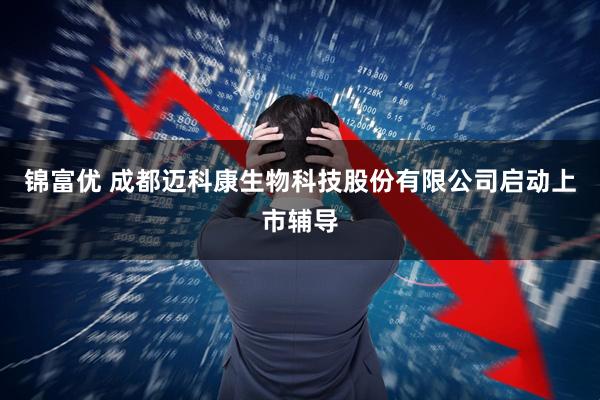 锦富优 成都迈科康生物科技股份有限公司启动上市辅导