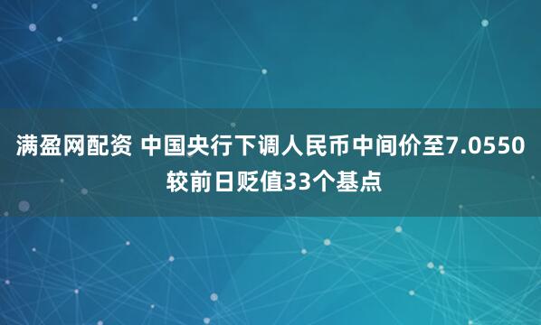 满盈网配资 中国央行下调人民币中间价至7.0550 较前日贬值33个基点