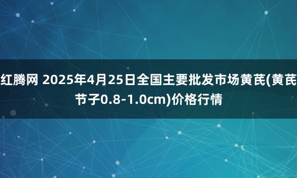 红腾网 2025年4月25日全国主要批发市场黄芪(黄芪节子0.8-1.0cm)价格行情