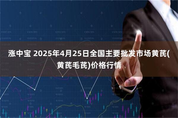涨中宝 2025年4月25日全国主要批发市场黄芪(黄芪毛芪)价格行情