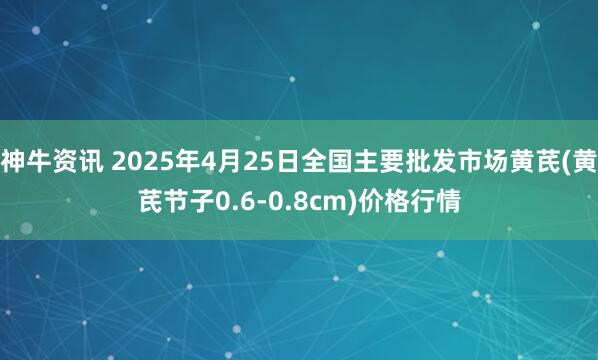 神牛资讯 2025年4月25日全国主要批发市场黄芪(黄芪节子0.6-0.8cm)价格行情