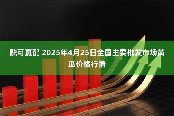 融可赢配 2025年4月25日全国主要批发市场黄瓜价格行情