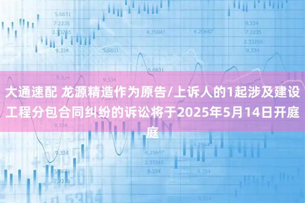 大通速配 龙源精造作为原告/上诉人的1起涉及建设工程分包合同纠纷的诉讼将于2025年5月14日开庭