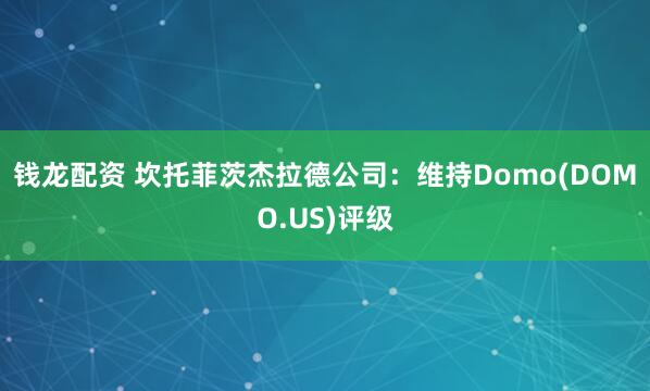 钱龙配资 坎托菲茨杰拉德公司:维持Domo(DOMO.US)评级