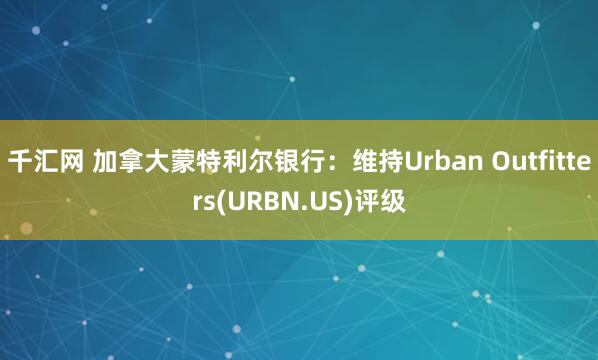 千汇网 加拿大蒙特利尔银行：维持Urban Outfitters(URBN.US)评级