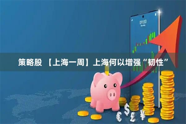 策略股 【上海一周】上海何以增强“韧性”