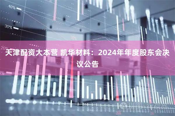 天津配资大本营 凯华材料：2024年年度股东会决议公告