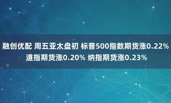 融创优配 周五亚太盘初 标普500指数期货涨0.22% 道指期货涨0.20% 纳指期货涨0.23%