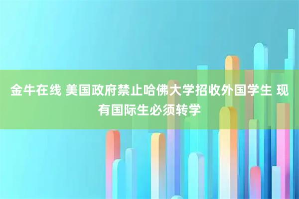 金牛在线 美国政府禁止哈佛大学招收外国学生 现有国际生必须转学