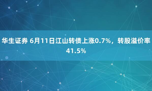 华生证券 6月11日江山转债上涨0.7%，转股溢价率41.5%