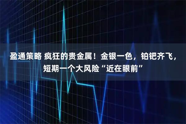 盈通策略 疯狂的贵金属！金银一色，铂钯齐飞，短期一个大风险“近在眼前”