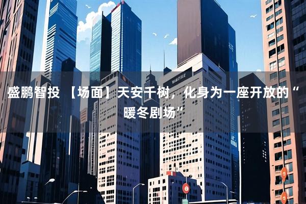 盛鹏智投 【场面】天安千树，化身为一座开放的“暖冬剧场”