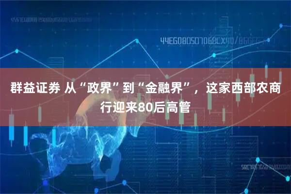 群益证券 从“政界”到“金融界”，这家西部农商行迎来80后高管