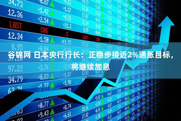 谷锦网 日本央行行长：正稳步接近2%通胀目标，将继续加息
