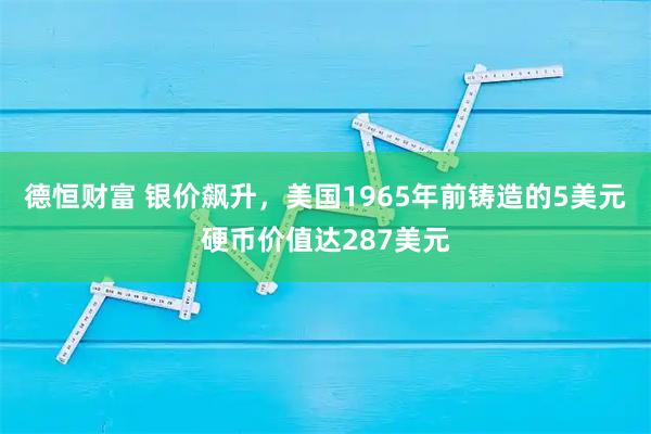 德恒财富 银价飙升，美国1965年前铸造的5美元硬币价值达287美元