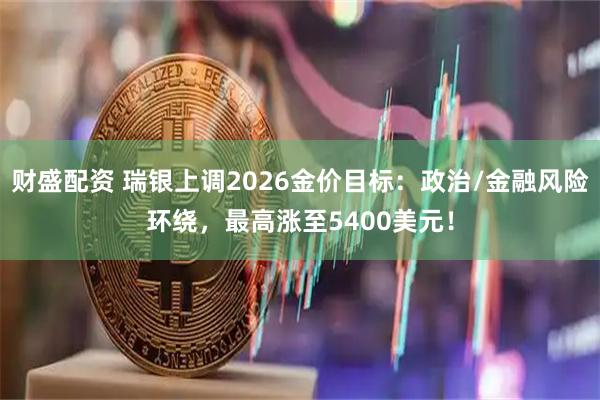 财盛配资 瑞银上调2026金价目标：政治/金融风险环绕，最高涨至5400美元！