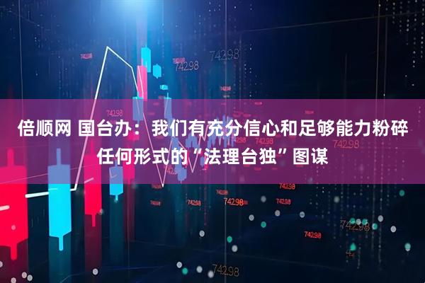 倍顺网 国台办：我们有充分信心和足够能力粉碎任何形式的“法理台独”图谋