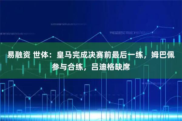 易融资 世体：皇马完成决赛前最后一练，姆巴佩参与合练，吕迪格缺席