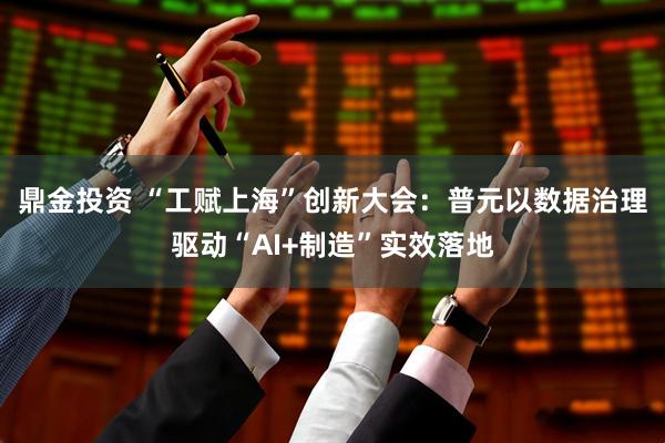 鼎金投资 “工赋上海”创新大会：普元以数据治理驱动“AI+制造”实效落地