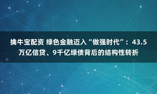 擒牛宝配资 绿色金融迈入“做强时代”：43.5万亿信贷、9千亿绿债背后的结构性转折
