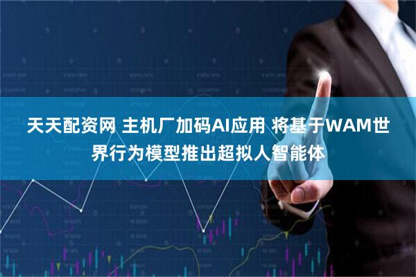 天天配资网 主机厂加码AI应用 将基于WAM世界行为模型推出超拟人智能体