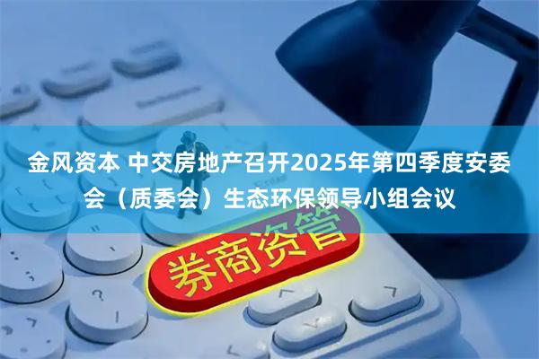 金风资本 中交房地产召开2025年第四季度安委会（质委会）生态环保领导小组会议