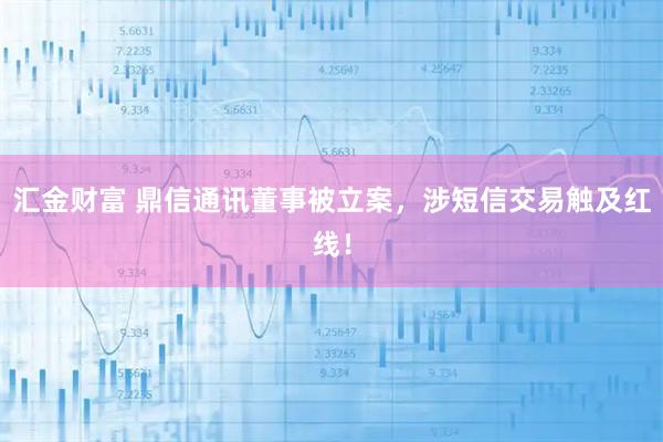 汇金财富 鼎信通讯董事被立案，涉短信交易触及红线！